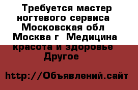 Требуется мастер ногтевого сервиса - Московская обл., Москва г. Медицина, красота и здоровье » Другое   